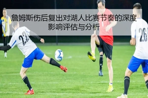 詹姆斯伤后复出对湖人比赛节奏的深度影响评估与分析